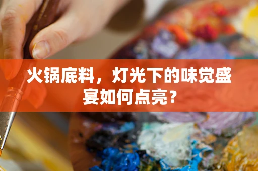 火锅底料，灯光下的味觉盛宴如何点亮？
