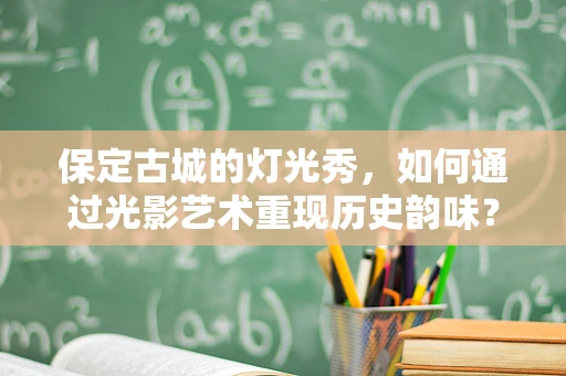 保定古城的灯光秀，如何通过光影艺术重现历史韵味？