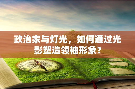 政治家与灯光，如何通过光影塑造领袖形象？