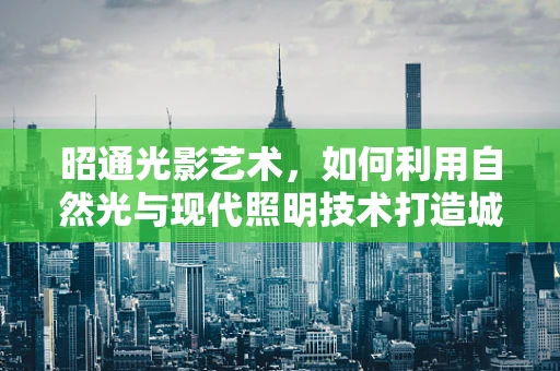 昭通光影艺术，如何利用自然光与现代照明技术打造城市夜景新风貌？
