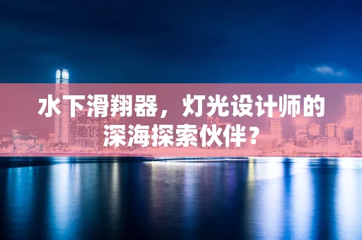 水下滑翔器，灯光设计师的深海探索伙伴？
