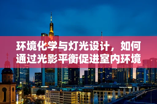 环境化学与灯光设计，如何通过光影平衡促进室内环境健康？