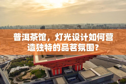 普洱茶馆，灯光设计如何营造独特的品茗氛围？