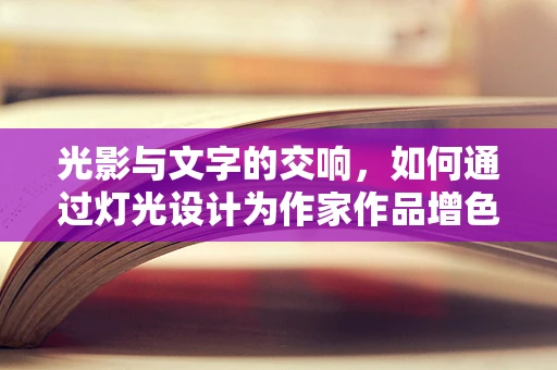 光影与文字的交响，如何通过灯光设计为作家作品增色？