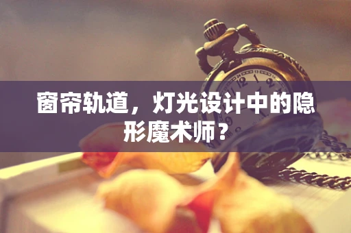 窗帘轨道，灯光设计中的隐形魔术师？