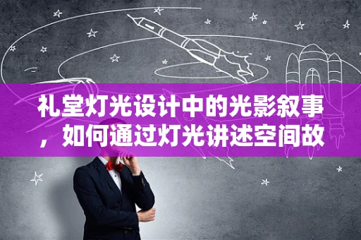 礼堂灯光设计中的光影叙事，如何通过灯光讲述空间故事？