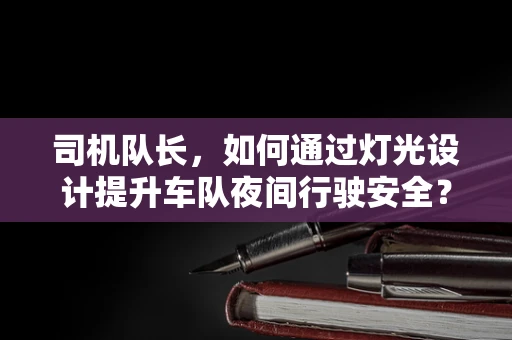 司机队长，如何通过灯光设计提升车队夜间行驶安全？