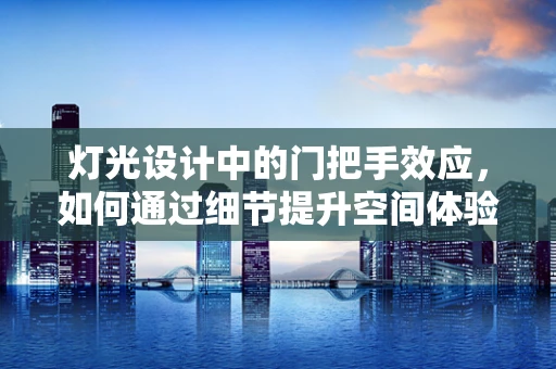 灯光设计中的门把手效应，如何通过细节提升空间体验？