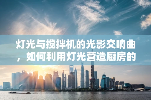 灯光与搅拌机的光影交响曲，如何利用灯光营造厨房的动态氛围？