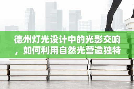 德州灯光设计中的光影交响，如何利用自然光营造独特氛围？