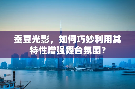 蚕豆光影，如何巧妙利用其特性增强舞台氛围？