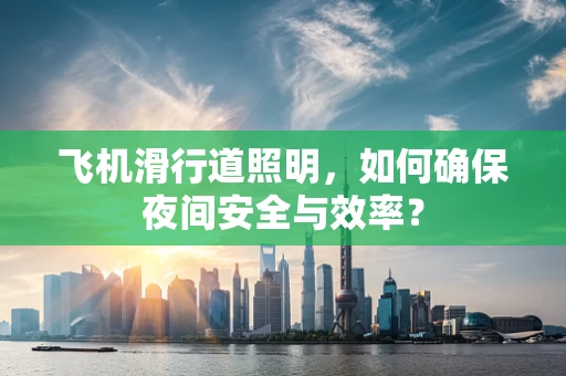 飞机滑行道照明，如何确保夜间安全与效率？