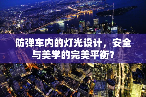 防弹车内的灯光设计，安全与美学的完美平衡？