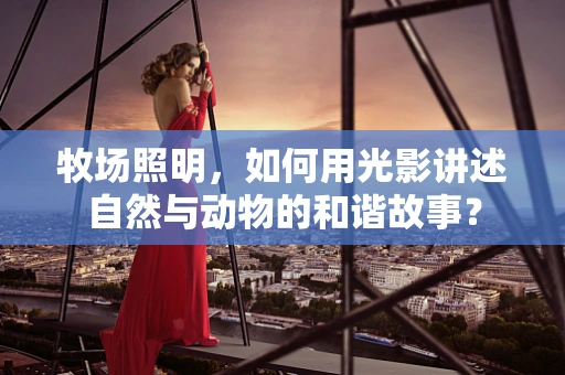 牧场照明，如何用光影讲述自然与动物的和谐故事？