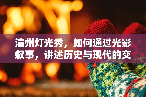 漳州灯光秀，如何通过光影叙事，讲述历史与现代的交融？