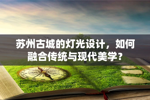 苏州古城的灯光设计，如何融合传统与现代美学？