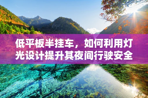 低平板半挂车，如何利用灯光设计提升其夜间行驶安全？