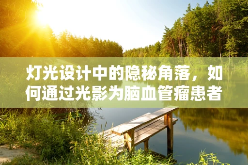 灯光设计中的隐秘角落，如何通过光影为脑血管瘤患者营造安全舒适的康复环境？