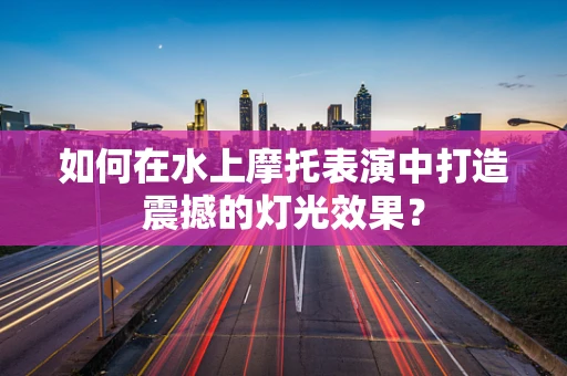 如何在水上摩托表演中打造震撼的灯光效果？
