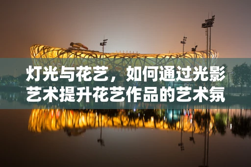 灯光与花艺，如何通过光影艺术提升花艺作品的艺术氛围？