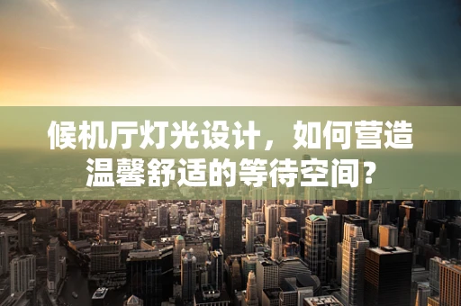 候机厅灯光设计，如何营造温馨舒适的等待空间？