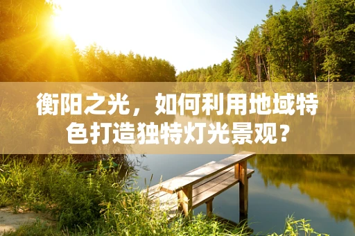 衡阳之光，如何利用地域特色打造独特灯光景观？