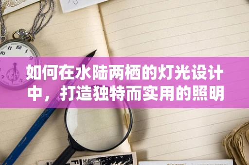 如何在水陆两栖的灯光设计中，打造独特而实用的照明体验？