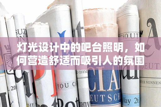 灯光设计中的吧台照明，如何营造舒适而吸引人的氛围？