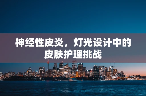 神经性皮炎，灯光设计中的皮肤护理挑战