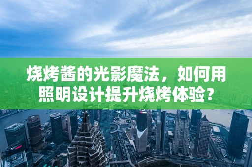 烧烤酱的光影魔法，如何用照明设计提升烧烤体验？