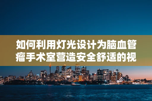 如何利用灯光设计为脑血管瘤手术室营造安全舒适的视觉环境？
