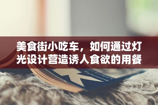 美食街小吃车，如何通过灯光设计营造诱人食欲的用餐环境？