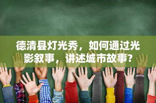 德清县灯光秀，如何通过光影叙事，讲述城市故事？