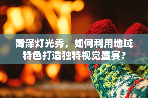 菏泽灯光秀，如何利用地域特色打造独特视觉盛宴？