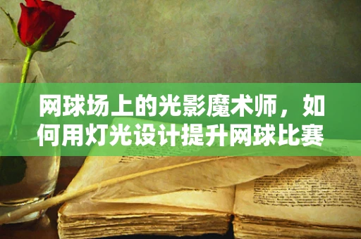 网球场上的光影魔术师，如何用灯光设计提升网球比赛的观赏性？