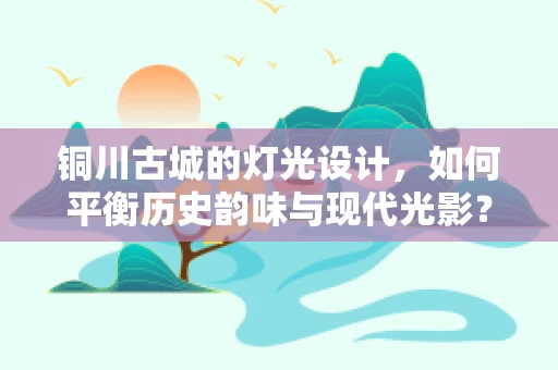 铜川古城的灯光设计，如何平衡历史韵味与现代光影？