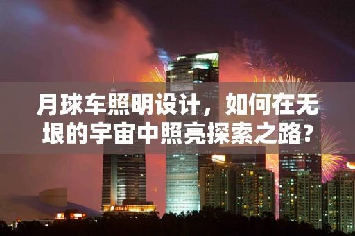 月球车照明设计，如何在无垠的宇宙中照亮探索之路？