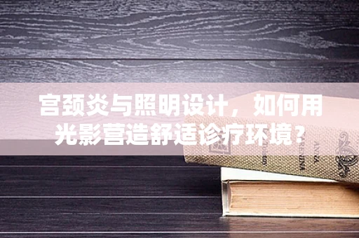 宫颈炎与照明设计，如何用光影营造舒适诊疗环境？