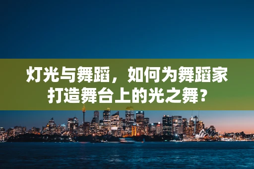 灯光与舞蹈，如何为舞蹈家打造舞台上的光之舞？