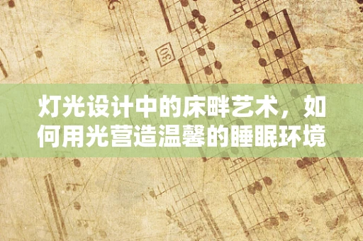 灯光设计中的床畔艺术，如何用光营造温馨的睡眠环境？