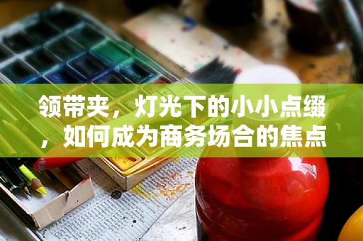 领带夹，灯光下的小小点缀，如何成为商务场合的焦点？