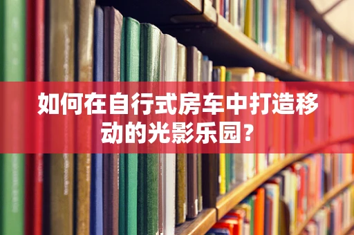 如何在自行式房车中打造移动的光影乐园？