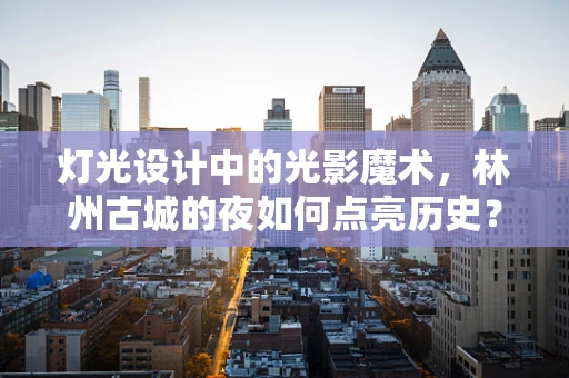 灯光设计中的光影魔术，林州古城的夜如何点亮历史？