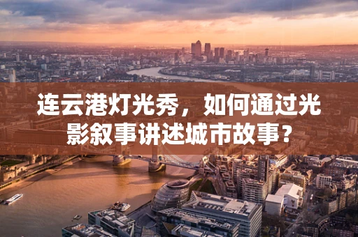 连云港灯光秀，如何通过光影叙事讲述城市故事？