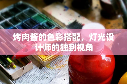 烤肉酱的色彩搭配，灯光设计师的独到视角