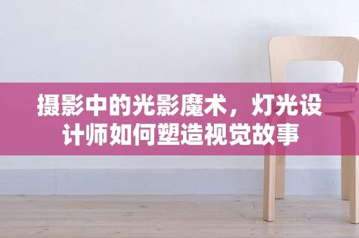 摄影中的光影魔术，灯光设计师如何塑造视觉故事