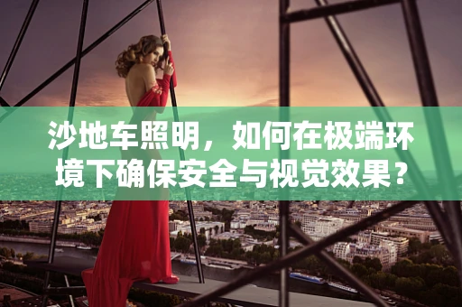 沙地车照明，如何在极端环境下确保安全与视觉效果？