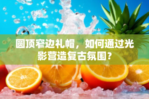 圆顶窄边礼帽，如何通过光影营造复古氛围？