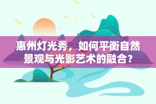 惠州灯光秀，如何平衡自然景观与光影艺术的融合？