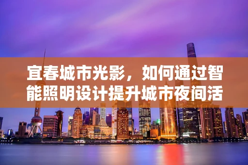 宜春城市光影，如何通过智能照明设计提升城市夜间活力？